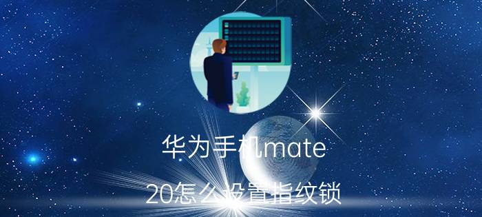 华为手机mate 20怎么设置指纹锁 华为手机指纹锁怎么设置安装软件？